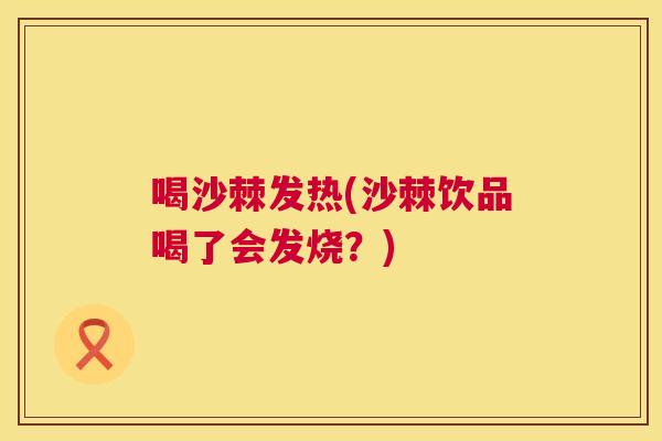 喝沙棘发热(沙棘饮品喝了会发烧?)