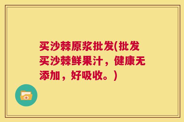 买沙棘原浆批发(批发买沙棘鲜果汁，健康无添加，好吸收。)