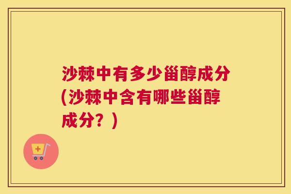 沙棘中有多少甾醇成分(沙棘中含有哪些甾醇成分?)