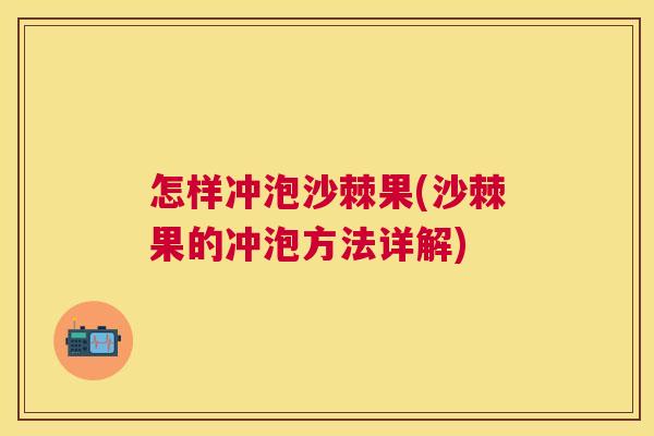 怎样冲泡沙棘果(沙棘果的冲泡方法详解)