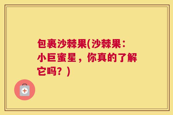 包裹沙棘果(沙棘果：小巨蜜星，你真的了解它吗？)
