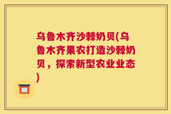 乌鲁木齐沙棘奶贝(乌鲁木齐果农打造沙棘奶贝,探索新型农业业态) 乌鲁木齐沙棘奶贝(乌鲁木齐果农打造沙棘奶贝,探索新型农业业态)