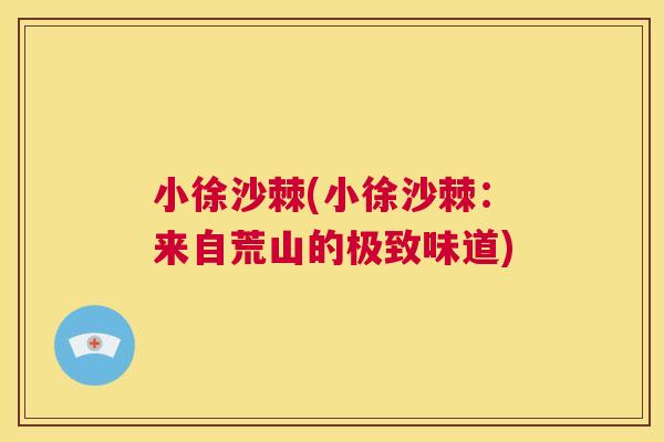 小徐沙棘(小徐沙棘：来自荒山的极致味道)