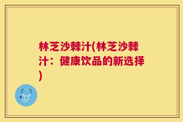 林芝沙棘汁(林芝沙棘汁：健康饮品的新选择)