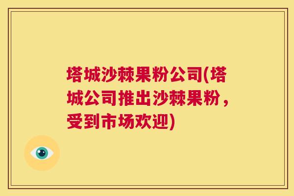 塔城沙棘果粉公司(塔城公司推出沙棘果粉,受到市场欢迎) 塔城沙棘果粉公司(塔城公司推出沙棘果粉,受到市场欢迎)
