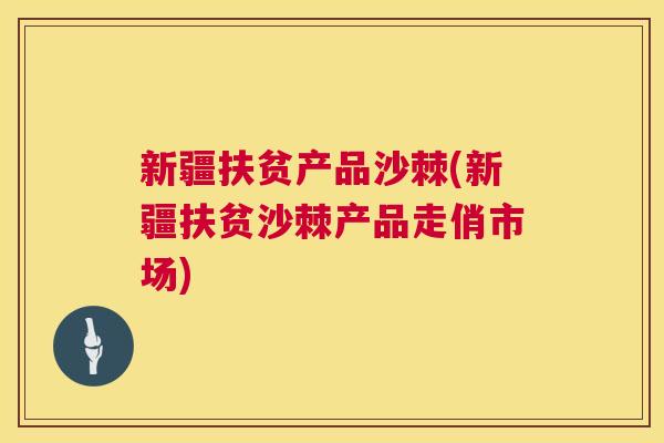 新疆扶贫产品沙棘(新疆扶贫沙棘产品走俏市场)