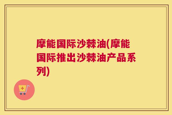 摩能国际沙棘油(摩能国际推出沙棘油产品系列)