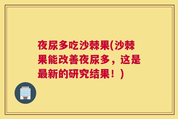 夜尿多吃沙棘果(沙棘果能改善夜尿多，这是最新的研究结果！)