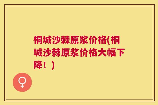桐城沙棘原浆价格(桐城沙棘原浆价格大幅下降！)
