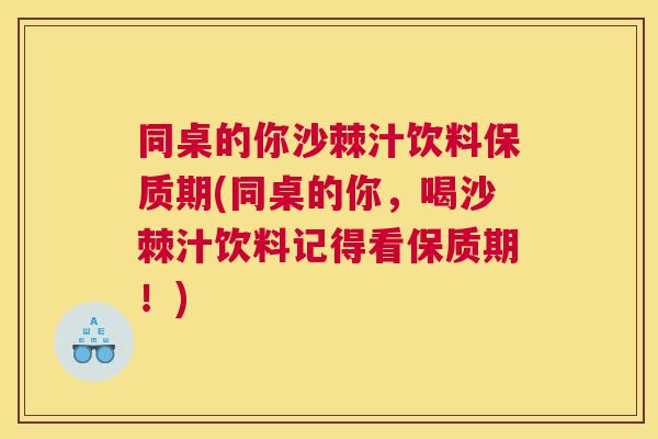 同桌的你沙棘汁饮料保质期(同桌的你，喝沙棘汁饮料记得看保质期！)