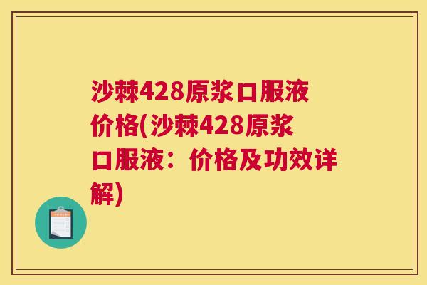 沙棘428原浆口服液价格(沙棘428原浆口服液：价格及功效详解)