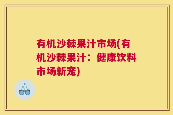有机沙棘果汁市场(有机沙棘果汁：健康饮料市场新宠)