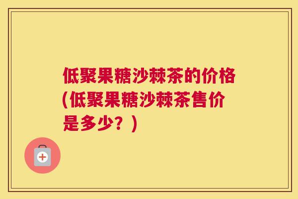低聚果糖沙棘茶的价格(低聚果糖沙棘茶售价是多少?)