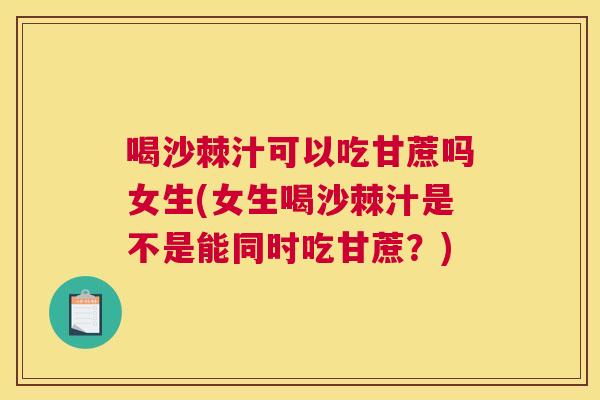 喝沙棘汁可以吃甘蔗吗女生(女生喝沙棘汁是不是能同时吃甘蔗?) 喝沙棘汁可以吃甘蔗吗女生(女生喝沙棘汁是不是能同时吃甘蔗?)
