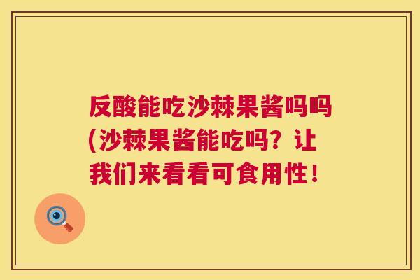 反酸能吃沙棘果酱吗吗(沙棘果酱能吃吗？让我们来看看可食用性！