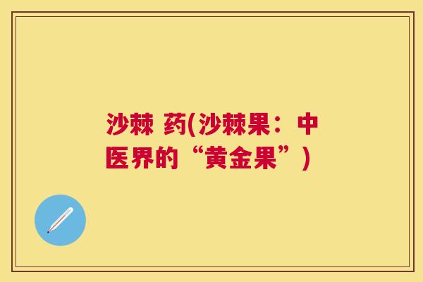 沙棘 药(沙棘果：中医界的“黄金果”)