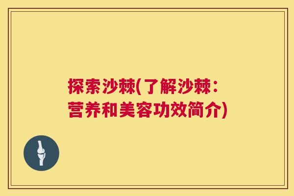 探索沙棘(了解沙棘:营养和美容功效简介)