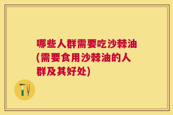 哪些人群需要吃沙棘油(需要食用沙棘油的人群及其好处)