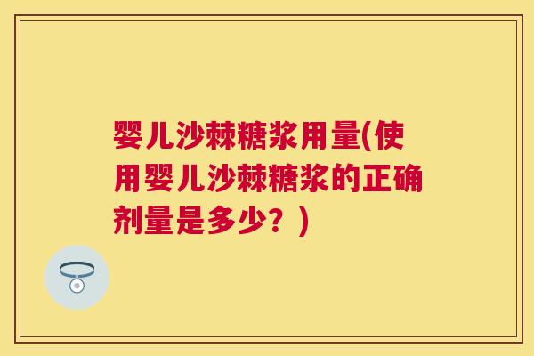 婴儿沙棘糖浆用量(使用婴儿沙棘糖浆的正确剂量是多少？)