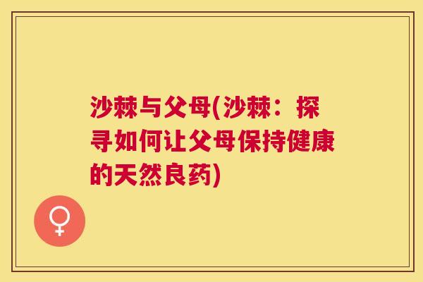 沙棘与父母(沙棘：探寻如何让父母保持健康的天然良药)