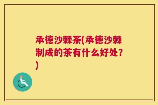 承德沙棘茶(承德沙棘制成的茶有什么好处？)
