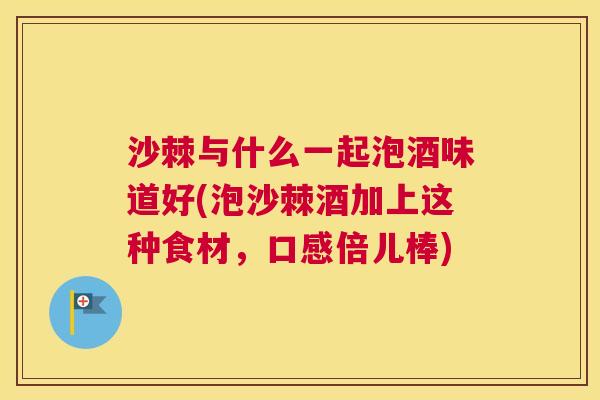 沙棘与什么一起泡酒味道好(泡沙棘酒加上这种食材，口感倍儿棒)