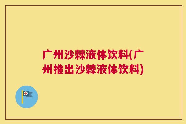 广州沙棘液体饮料(广州推出沙棘液体饮料)