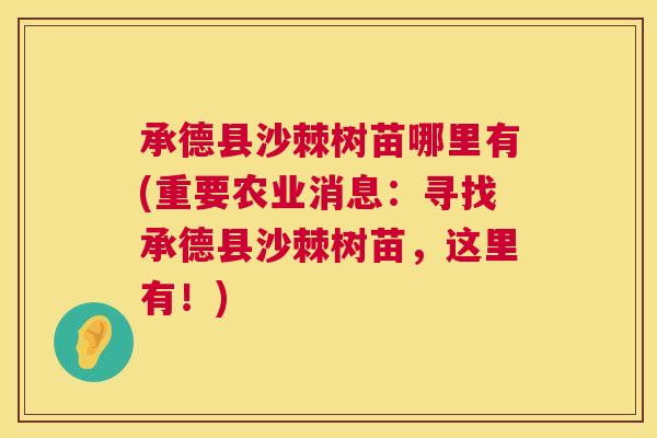 承德县沙棘树苗哪里有(重要农业消息:寻找承德县沙棘树苗,这里有!)