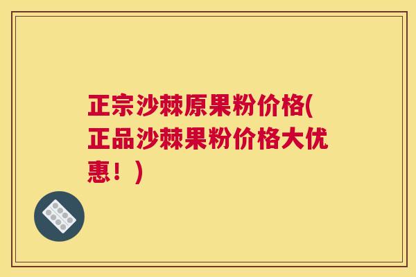 正宗沙棘原果粉价格(正品沙棘果粉价格大优惠！)