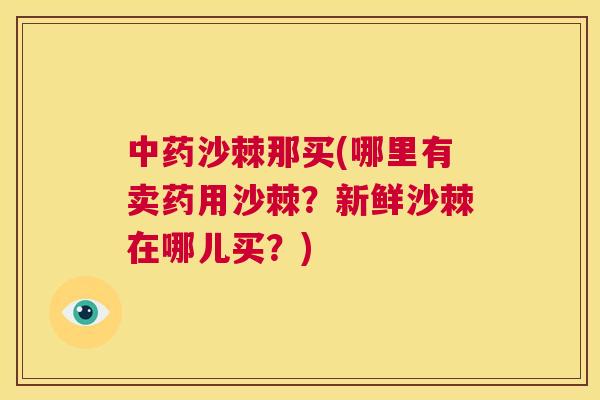 中药沙棘那买(哪里有卖药用沙棘？新鲜沙棘在哪儿买？)