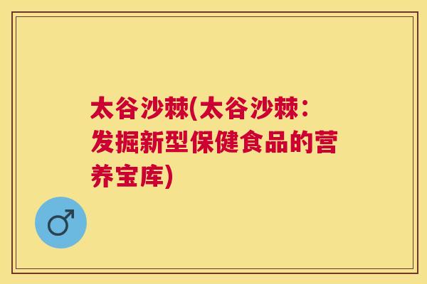 太谷沙棘(太谷沙棘：发掘新型保健食品的营养宝库)