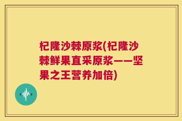 杞隆沙棘原浆(杞隆沙棘鲜果直采原浆——坚果之王营养加倍)