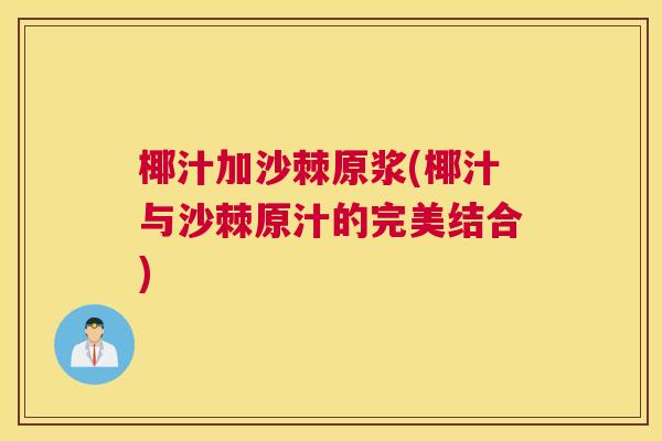 椰汁加沙棘原浆(椰汁与沙棘原汁的完美结合)