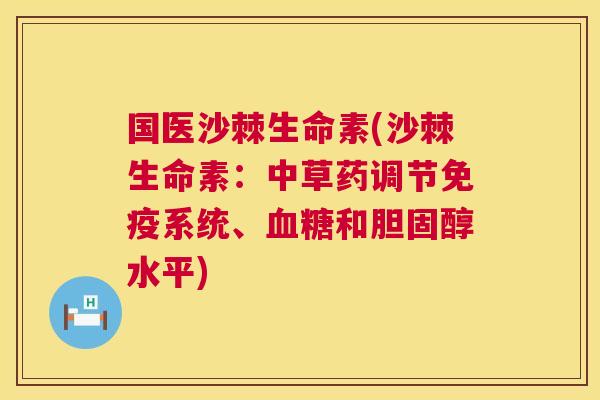 国医沙棘生命素(沙棘生命素:中草药调节免疫系统、血糖和胆固醇水平)