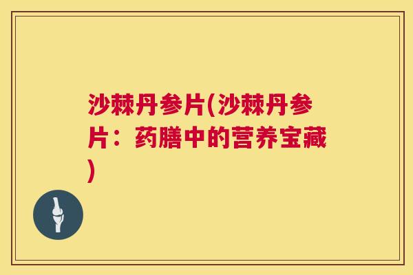 沙棘丹参片(沙棘丹参片：药膳中的营养宝藏)