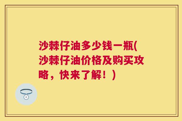 沙棘仔油多少钱一瓶(沙棘仔油价格及购买攻略,快来了解!)