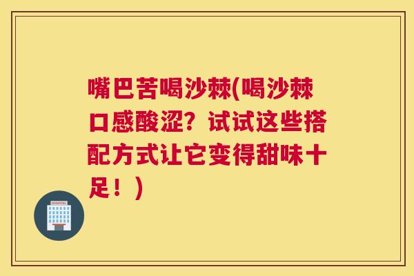 嘴巴苦喝沙棘(喝沙棘口感酸涩？试试这些搭配方式让它变得甜味十足！)