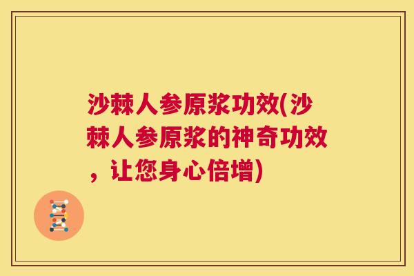 沙棘人参原浆功效(沙棘人参原浆的神奇功效，让您身心倍增)