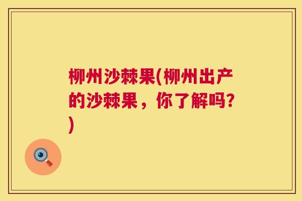 柳州沙棘果(柳州出产的沙棘果，你了解吗？)