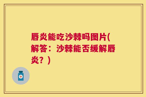 唇炎能吃沙棘吗图片(解答：沙棘能否缓解唇炎？)