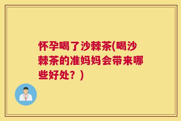 怀孕喝了沙棘茶(喝沙棘茶的准妈妈会带来哪些好处？)