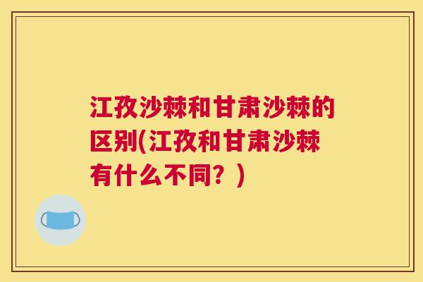 江孜沙棘和甘肃沙棘的区别(江孜和甘肃沙棘有什么不同？)