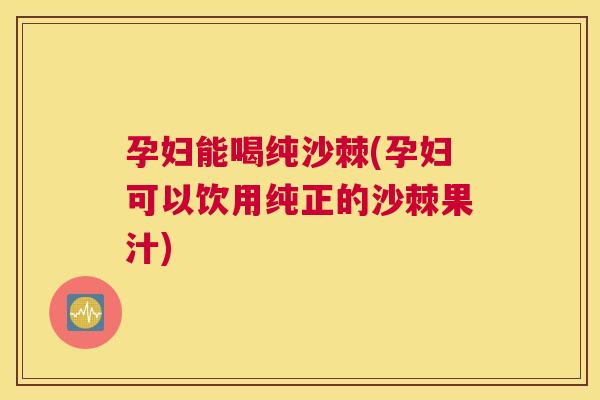 孕妇能喝纯沙棘(孕妇可以饮用纯正的沙棘果汁)