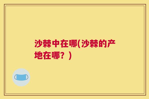 沙棘中在哪(沙棘的产地在哪？)