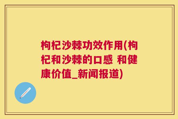 枸杞沙棘功效作用(枸杞和沙棘的口感 和健康价值_新闻报道)