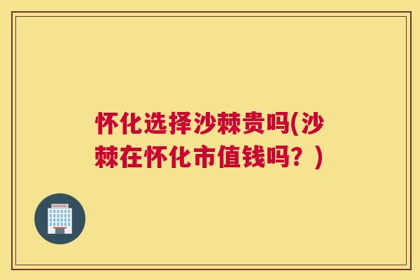 怀化选择沙棘贵吗(沙棘在怀化市值钱吗？)