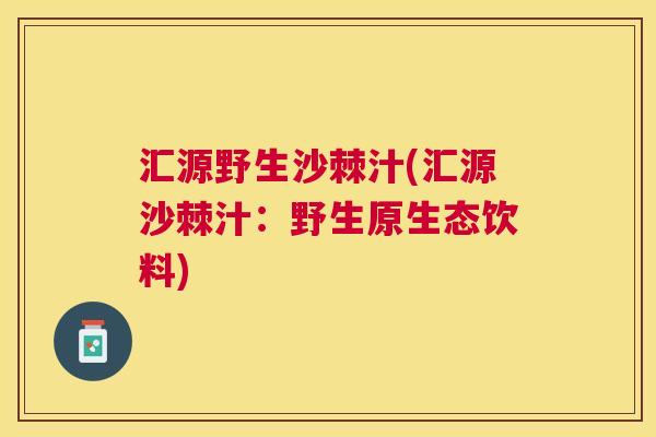 汇源野生沙棘汁(汇源沙棘汁：野生原生态饮料)