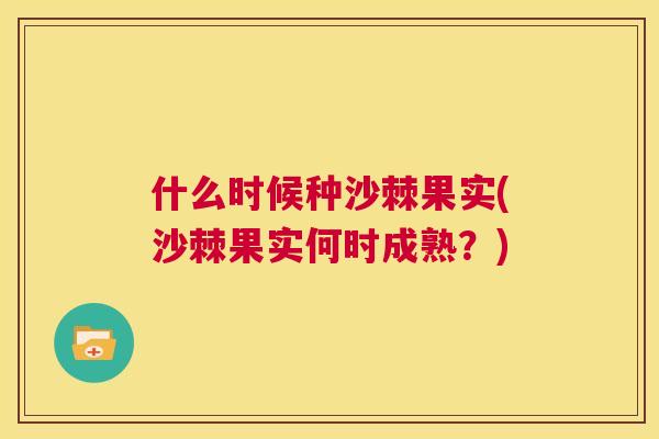 什么时候种沙棘果实(沙棘果实何时成熟？)