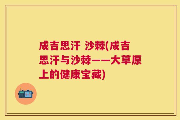 成吉思汗 沙棘(成吉思汗与沙棘——大草原上的健康宝藏)