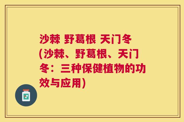 沙棘 野葛根 天门冬(沙棘、野葛根、天门冬：三种保健植物的功效与应用)